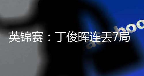 丁俊丢7晖连局葬英锦赛送优势